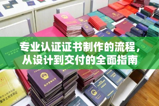 锦屏专业认证证书制作的流程，从设计到交付的全面指南